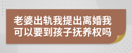 老婆出轨我提出离婚我可以要到孩子抚养权吗