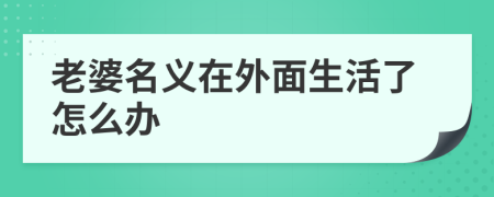 老婆名义在外面生活了怎么办