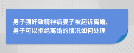 男子强奸致精神病妻子被起诉离婚, 男子可以拒绝离婚的情况如何处理