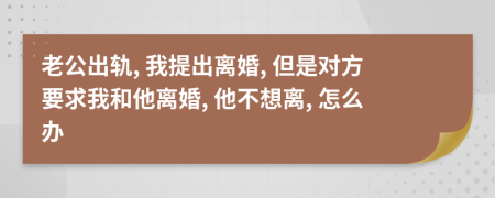 老公出轨, 我提出离婚, 但是对方要求我和他离婚, 他不想离, 怎么办