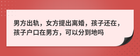 男方出轨，女方提出离婚，孩子还在，孩子户口在男方，可以分到地吗