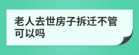 老人去世房子拆迁不管可以吗