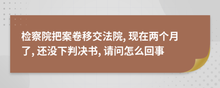 检察院把案卷移交法院, 现在两个月了, 还没下判决书, 请问怎么回事