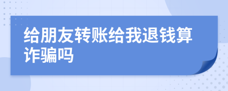 给朋友转账给我退钱算诈骗吗