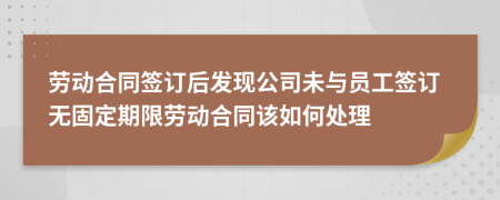 劳动合同签订后发现公司未与员工签订无固定期限劳动合同该如何处理