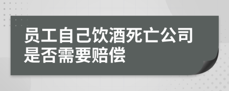 员工自己饮酒死亡公司是否需要赔偿