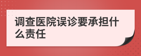 调查医院误诊要承担什么责任