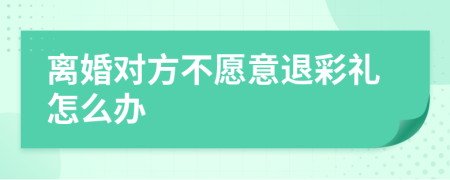 离婚对方不愿意退彩礼怎么办