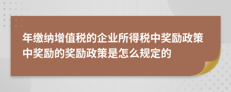 年缴纳增值税的企业所得税中奖励政策中奖励的奖励政策是怎么规定的