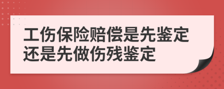 工伤保险赔偿是先鉴定还是先做伤残鉴定