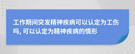 工作期间突发精神疾病可以认定为工伤吗, 可以认定为精神疾病的情形