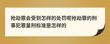 抢劫罪会受到怎样的处罚呢抢劫罪的刑事犯罪量刑标准是怎样的