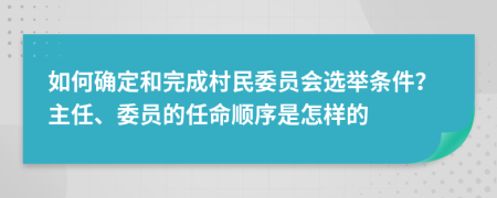 如何确定和完成村民委员会选举条件？主任、委员的任命顺序是怎样的