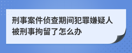 刑事案件侦查期间犯罪嫌疑人被刑事拘留了怎么办