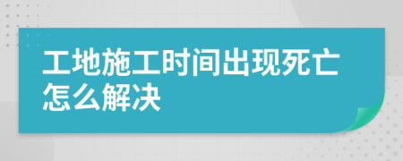 工地施工时间出现死亡怎么解决