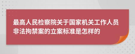 最高人民检察院关于国家机关工作人员非法拘禁案的立案标准是怎样的