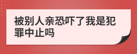 被别人亲恐吓了我是犯罪中止吗