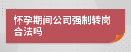 怀孕期间公司强制转岗合法吗