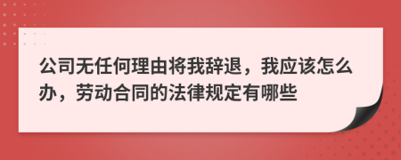 公司无任何理由将我辞退，我应该怎么办，劳动合同的法律规定有哪些