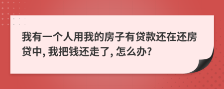 我有一个人用我的房子有贷款还在还房贷中, 我把钱还走了, 怎么办?