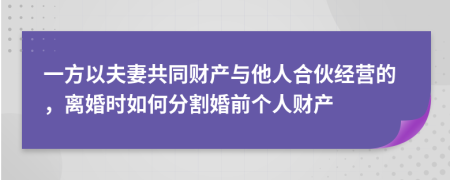 一方以夫妻共同财产与他人合伙经营的，离婚时如何分割婚前个人财产