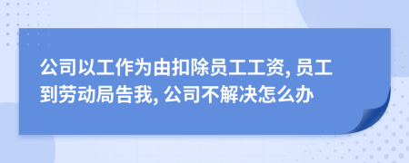 公司以工作为由扣除员工工资, 员工到劳动局告我, 公司不解决怎么办