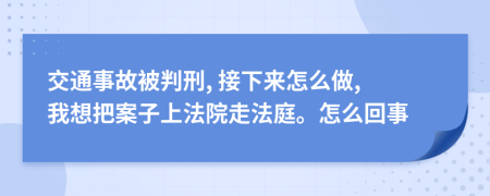 交通事故被判刑, 接下来怎么做, 我想把案子上法院走法庭。怎么回事