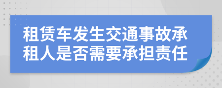 租赁车发生交通事故承租人是否需要承担责任