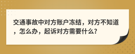 交通事故中对方账户冻结，对方不知道，怎么办，起诉对方需要什么？