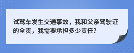 试驾车发生交通事故，我和父亲驾驶证的全责，我需要承担多少责任？