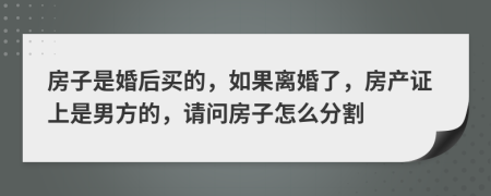 房子是婚后买的，如果离婚了，房产证上是男方的，请问房子怎么分割