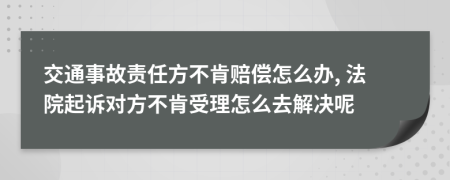 交通事故责任方不肯赔偿怎么办, 法院起诉对方不肯受理怎么去解决呢