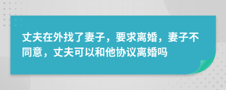 丈夫在外找了妻子，要求离婚，妻子不同意，丈夫可以和他协议离婚吗