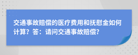 交通事故赔偿的医疗费用和抚慰金如何计算？答：请问交通事故赔偿？