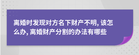 离婚时发现对方名下财产不明, 该怎么办, 离婚财产分割的办法有哪些