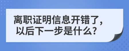 离职证明信息开错了, 以后下一步是什么?