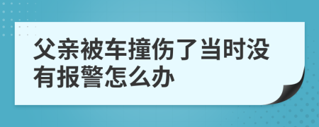 父亲被车撞伤了当时没有报警怎么办