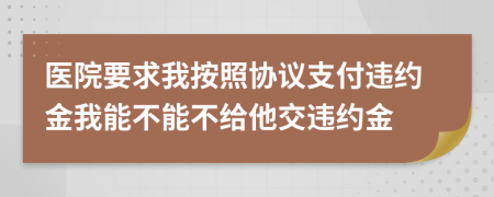 医院要求我按照协议支付违约金我能不能不给他交违约金