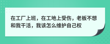 在工厂上班，在工地上受伤，老板不想和我干活，我该怎么维护自己权