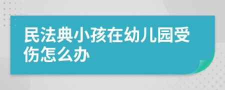 民法典小孩在幼儿园受伤怎么办