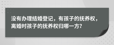 没有办理结婚登记，有孩子的抚养权，离婚时孩子的抚养权归哪一方？