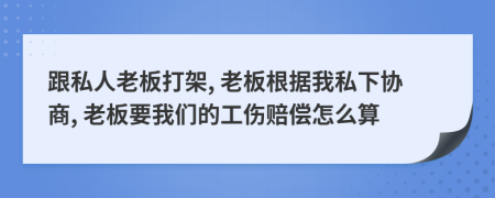 跟私人老板打架, 老板根据我私下协商, 老板要我们的工伤赔偿怎么算