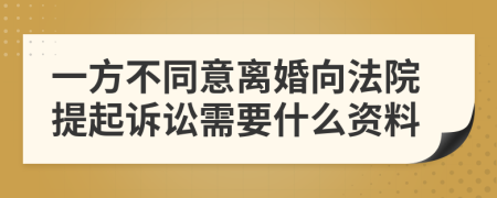 一方不同意离婚向法院提起诉讼需要什么资料