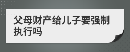 父母财产给儿子要强制执行吗