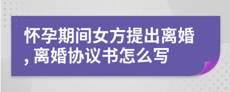 怀孕期间女方提出离婚, 离婚协议书怎么写