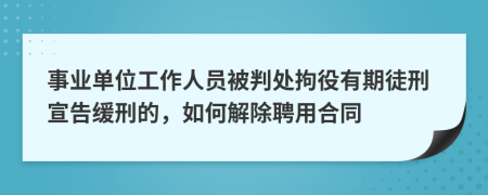 事业单位工作人员被判处拘役有期徒刑宣告缓刑的，如何解除聘用合同