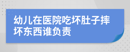 幼儿在医院吃坏肚子摔坏东西谁负责