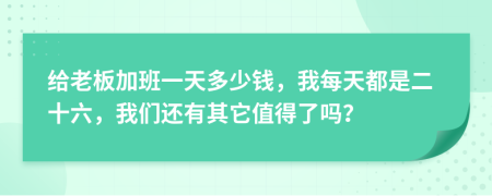 给老板加班一天多少钱，我每天都是二十六，我们还有其它值得了吗？