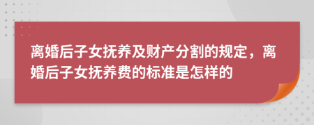 离婚后子女抚养及财产分割的规定，离婚后子女抚养费的标准是怎样的