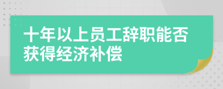 十年以上员工辞职能否获得经济补偿
